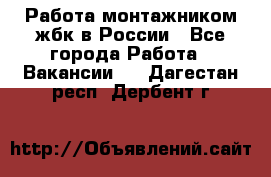 Работа монтажником жбк в России - Все города Работа » Вакансии   . Дагестан респ.,Дербент г.